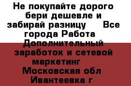 Не покупайте дорого,бери дешевле и забирай разницу!! - Все города Работа » Дополнительный заработок и сетевой маркетинг   . Московская обл.,Ивантеевка г.